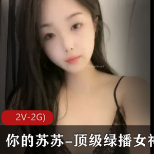 苏苏：绿播女神S舞Y惑，2V2G视频，颜值身材套路婊