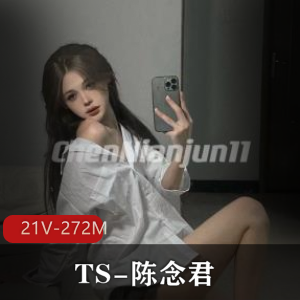 神颜网红TS-陈念君自拍资源21V-272M，短视频露脸真身，后花园风格颜值身材在线下载观看
